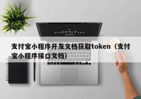 支付宝小程序开发文档获取token（支付宝小程序接口文档）