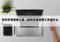 软件开发管理工具（软件开发管理工具是什么）