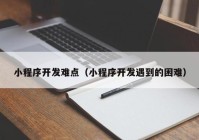 小程序开发难点（小程序开发遇到的困难）