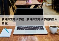 软件开发培训学校（软件开发培训学校的三大特色）