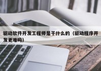 驱动软件开发工程师是干什么的（驱动程序开发更难吗）