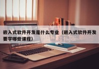 嵌入式软件开发是什么专业（嵌入式软件开发要学哪些课程）